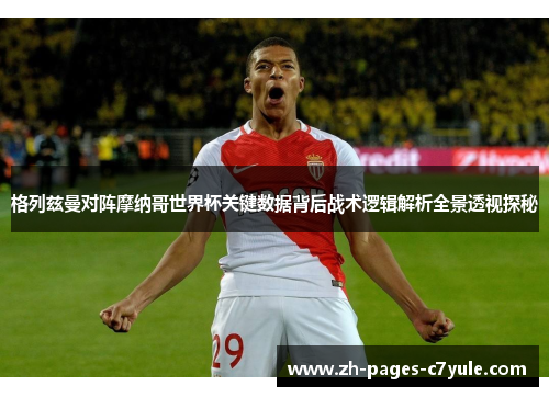 格列兹曼对阵摩纳哥世界杯关键数据背后战术逻辑解析全景透视探秘 格列兹曼对阵摩纳哥世界杯关键数据背后战术逻辑解析全景透视探秘
