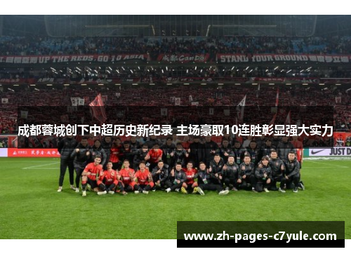 成都蓉城创下中超历史新纪录 主场豪取10连胜彰显强大实力