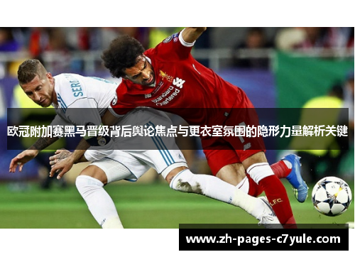 欧冠附加赛黑马晋级背后舆论焦点与更衣室氛围的隐形力量解析关键