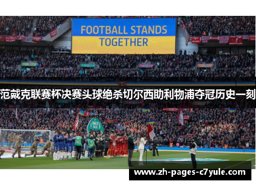 范戴克联赛杯决赛头球绝杀切尔西助利物浦夺冠历史一刻