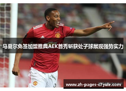 马夏尔免签加盟雅典AEK首秀斩获处子球展现强势实力
