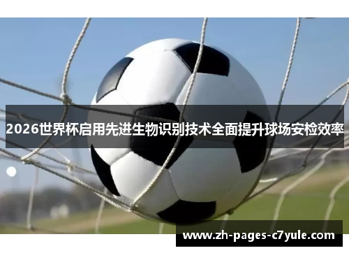 2026世界杯启用先进生物识别技术全面提升球场安检效率 2026世界杯启用先进生物识别技术全面提升球场安检效率