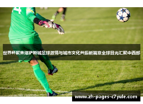 世界杯聚焦堪萨斯城足球激情与城市文化共振新篇章全球目光汇聚中西部