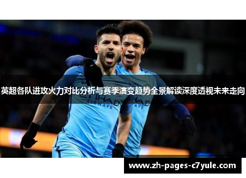 英超各队进攻火力对比分析与赛季演变趋势全景解读深度透视未来走向 英超各队进攻火力对比分析与赛季演变趋势全景解读深度透视未来走向