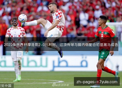 2022年世界杯摩洛哥2-0比利时，过顶传球与脚内侧配合初显黑马成色